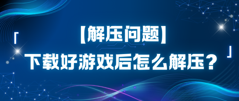 【解压问题】下载好游戏后怎么解压？-玩家资源库